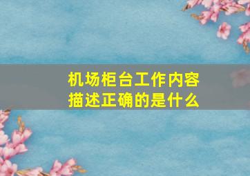 机场柜台工作内容描述正确的是什么