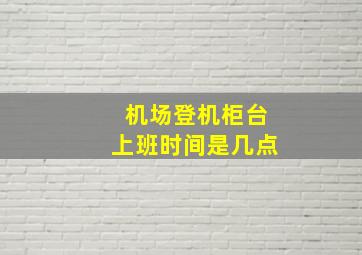 机场登机柜台上班时间是几点