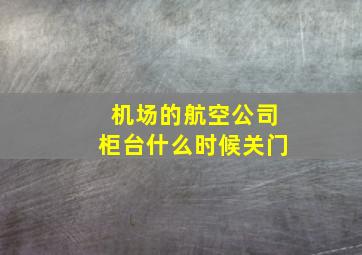 机场的航空公司柜台什么时候关门