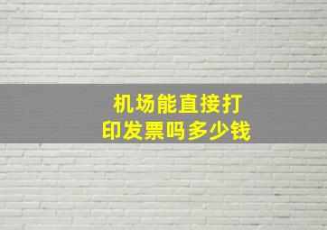 机场能直接打印发票吗多少钱