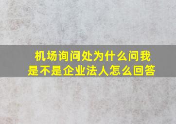 机场询问处为什么问我是不是企业法人怎么回答