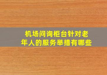 机场问询柜台针对老年人的服务举措有哪些