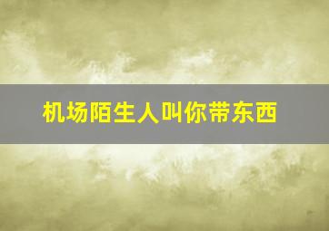 机场陌生人叫你带东西