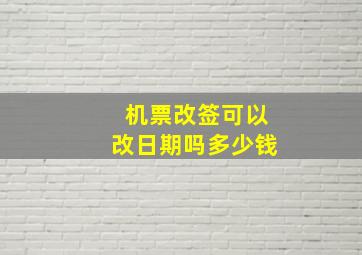 机票改签可以改日期吗多少钱