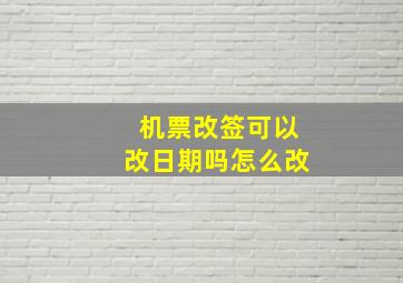 机票改签可以改日期吗怎么改