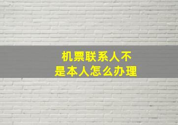 机票联系人不是本人怎么办理