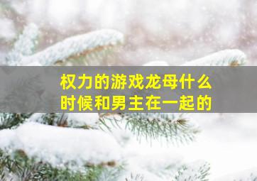 权力的游戏龙母什么时候和男主在一起的