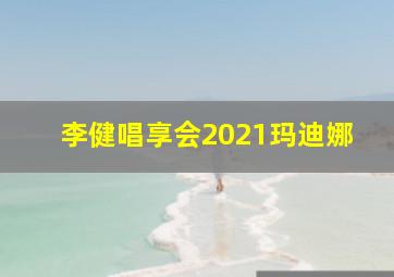 李健唱享会2021玛迪娜