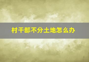 村干部不分土地怎么办