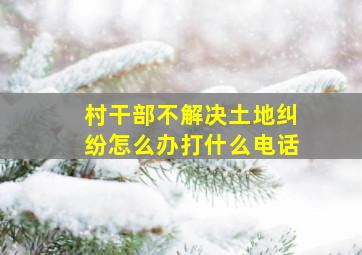 村干部不解决土地纠纷怎么办打什么电话