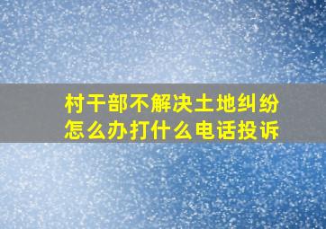 村干部不解决土地纠纷怎么办打什么电话投诉