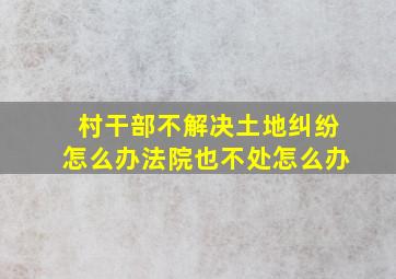 村干部不解决土地纠纷怎么办法院也不处怎么办