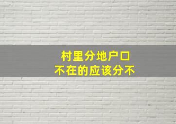 村里分地户口不在的应该分不