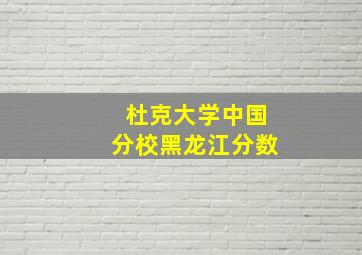 杜克大学中国分校黑龙江分数