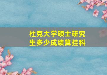 杜克大学硕士研究生多少成绩算挂科