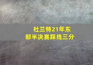 杜兰特21年东部半决赛踩线三分