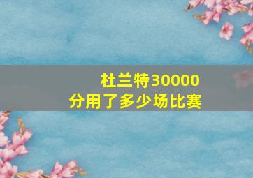 杜兰特30000分用了多少场比赛