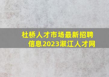 杜桥人才市场最新招聘信息2023淑江人才网