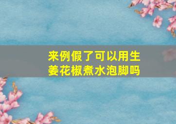 来例假了可以用生姜花椒煮水泡脚吗