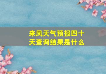 来凤天气预报四十天查询结果是什么