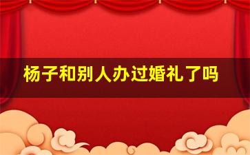 杨子和别人办过婚礼了吗