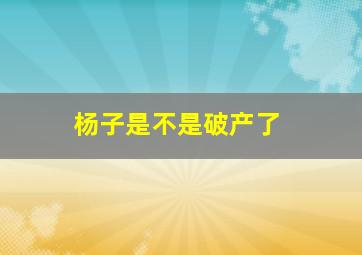 杨子是不是破产了