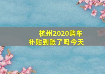 杭州2020购车补贴到账了吗今天