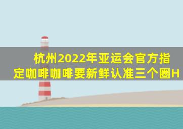 杭州2022年亚运会官方指定咖啡咖啡要新鲜认准三个圈H