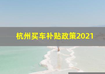 杭州买车补贴政策2021