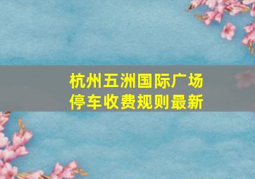 杭州五洲国际广场停车收费规则最新