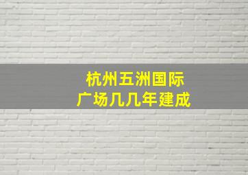 杭州五洲国际广场几几年建成