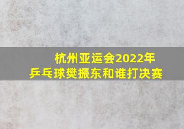 杭州亚运会2022年乒乓球樊振东和谁打决赛