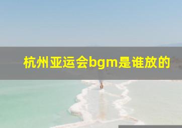 杭州亚运会bgm是谁放的