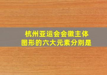 杭州亚运会会徽主体图形的六大元素分别是