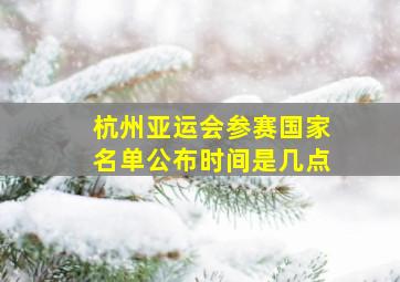 杭州亚运会参赛国家名单公布时间是几点