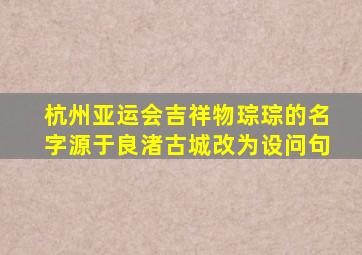 杭州亚运会吉祥物琮琮的名字源于良渚古城改为设问句