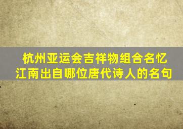 杭州亚运会吉祥物组合名忆江南出自哪位唐代诗人的名句