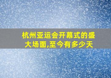 杭州亚运会开幕式的盛大场面,至今有多少天