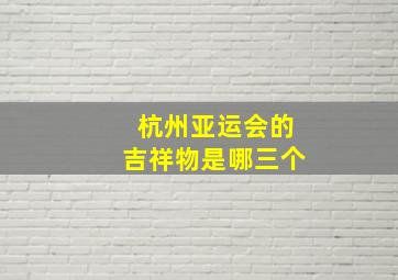 杭州亚运会的吉祥物是哪三个