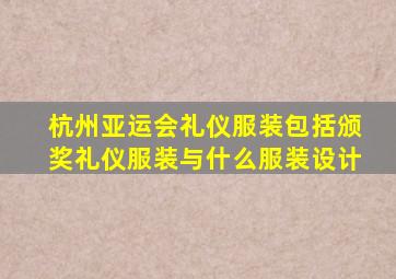 杭州亚运会礼仪服装包括颁奖礼仪服装与什么服装设计