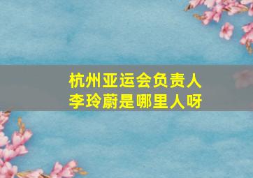 杭州亚运会负责人李玲蔚是哪里人呀