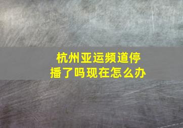 杭州亚运频道停播了吗现在怎么办