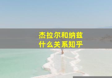 杰拉尔和纳兹什么关系知乎