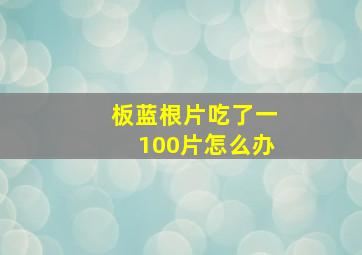 板蓝根片吃了一100片怎么办