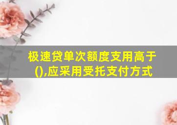 极速贷单次额度支用高于(),应采用受托支付方式