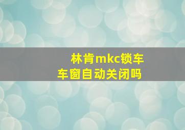 林肯mkc锁车车窗自动关闭吗