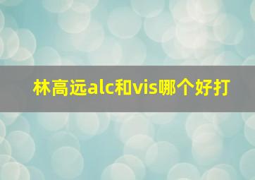 林高远alc和vis哪个好打