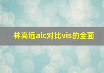 林高远alc对比vis的全面