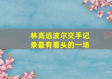 林高远波尔交手记录最有看头的一场