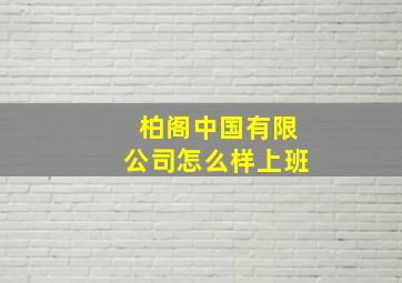 柏阁中国有限公司怎么样上班